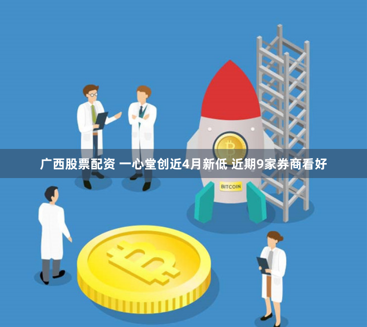 广西股票配资 一心堂创近4月新低 近期9家券商看好