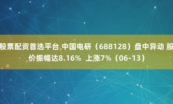 股票配资首选平台 中国电研（688128）盘中异动 股价振幅达8.16%  上涨7%（06-13）