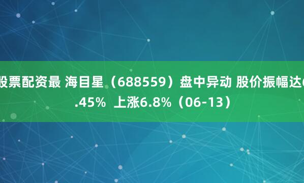 股票配资最 海目星（688559）盘中异动 股价振幅达6.45%  上涨6.8%（06-13）