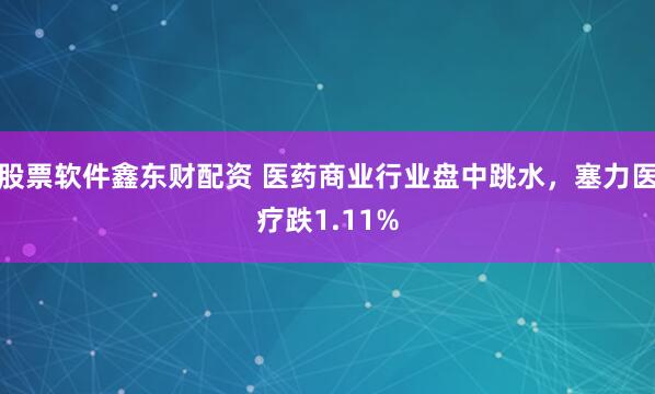 股票软件鑫东财配资 医药商业行业盘中跳水，塞力医疗跌1.11%