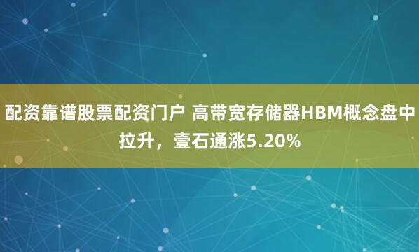 配资靠谱股票配资门户 高带宽存储器HBM概念盘中拉升，壹石通涨5.20%
