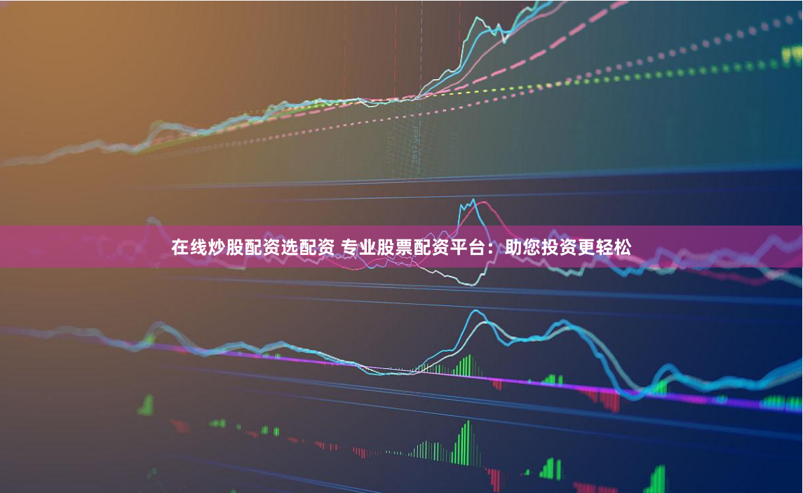 在线炒股配资选配资 专业股票配资平台：助您投资更轻松