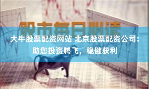 大牛股票配资网站 北京股票配资公司：助您投资腾飞，稳健获利