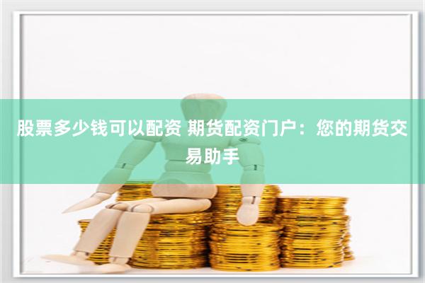 股票多少钱可以配资 期货配资门户：您的期货交易助手
