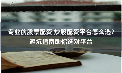 专业的股票配资 炒股配资平台怎么选?避坑指南助你选对平台