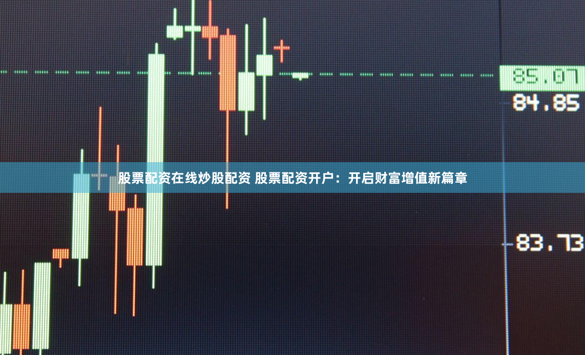 股票配资在线炒股配资 股票配资开户：开启财富增值新篇章