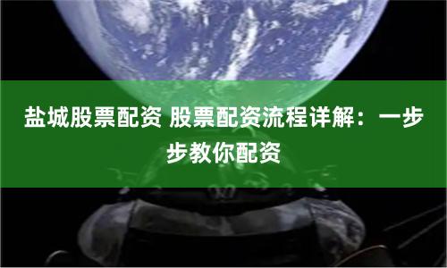 盐城股票配资 股票配资流程详解：一步步教你配资