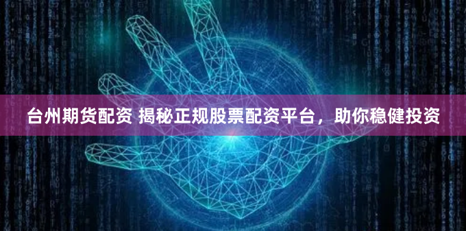 台州期货配资 揭秘正规股票配资平台，助你稳健投资