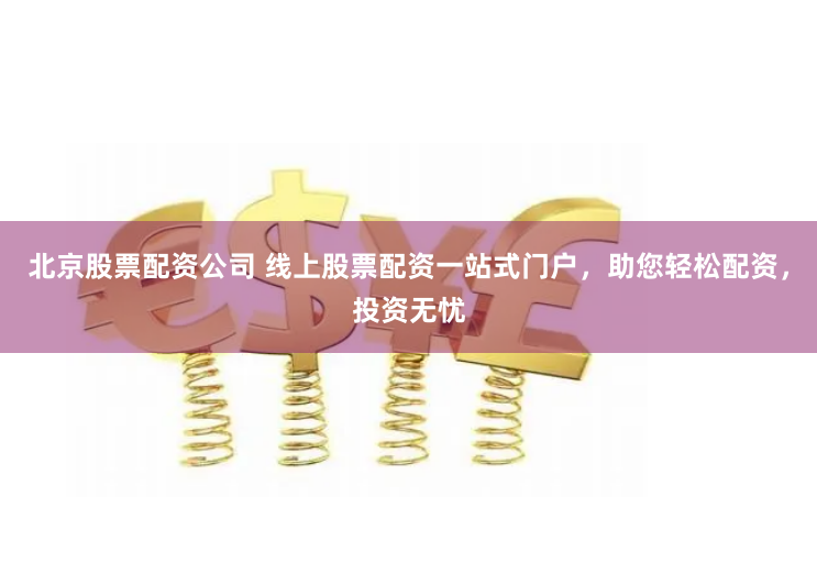 北京股票配资公司 线上股票配资一站式门户，助您轻松配资，投资无忧