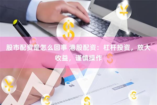 股市配资是怎么回事 港股配资：杠杆投资，放大收益，谨慎操作