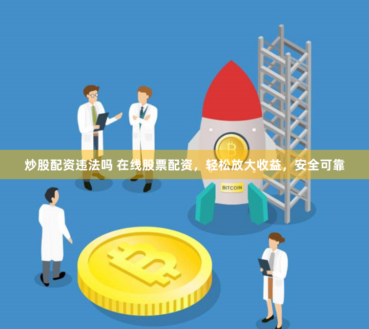 炒股配资违法吗 在线股票配资，轻松放大收益，安全可靠