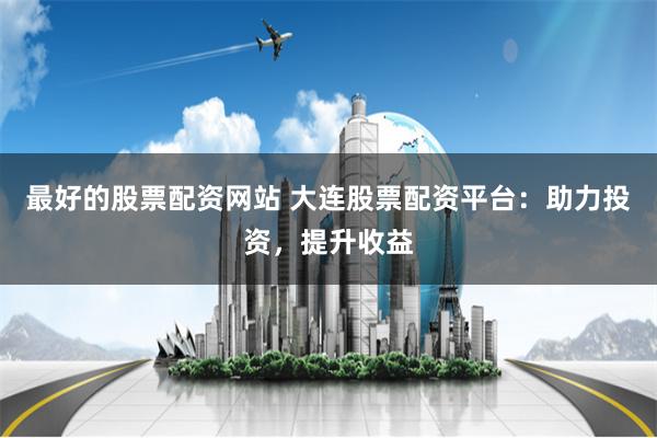 最好的股票配资网站 大连股票配资平台：助力投资，提升收益