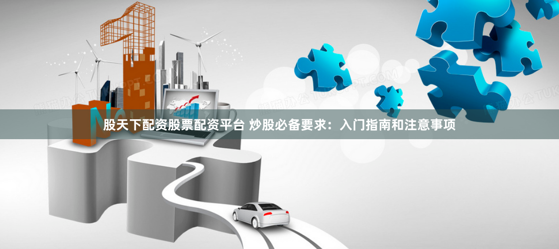 股天下配资股票配资平台 炒股必备要求：入门指南和注意事项