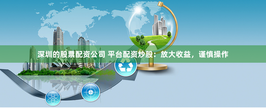 深圳的股票配资公司 平台配资炒股：放大收益，谨慎操作