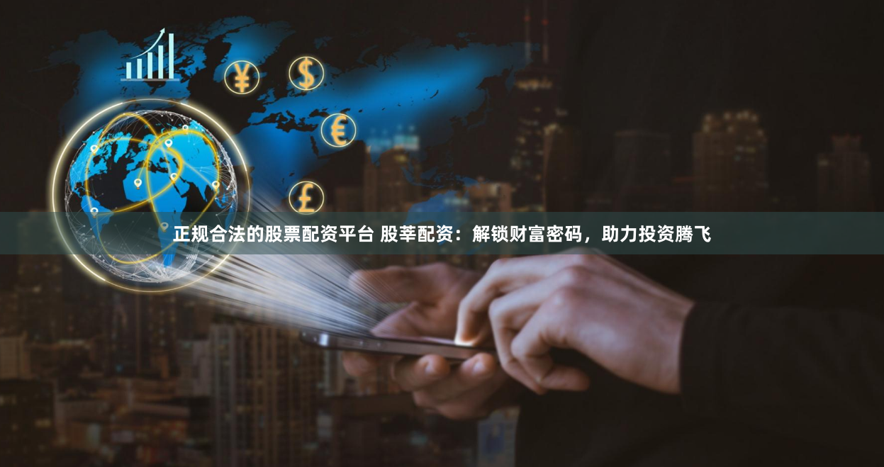 正规合法的股票配资平台 股莘配资：解锁财富密码，助力投资腾飞