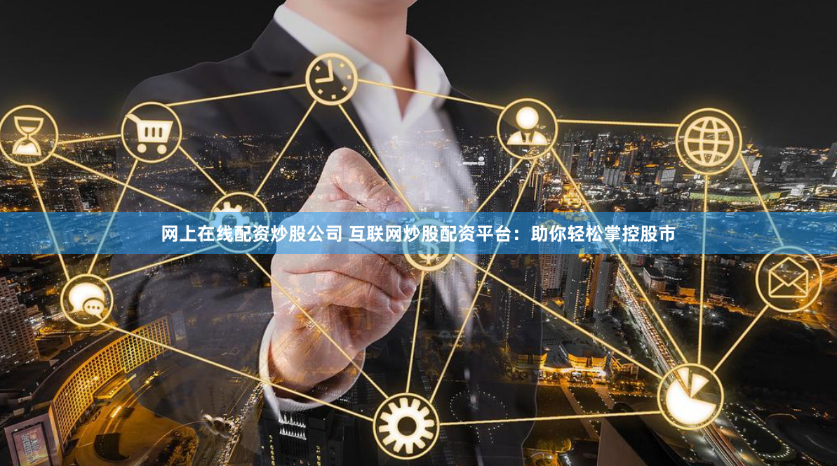 网上在线配资炒股公司 互联网炒股配资平台：助你轻松掌控股市
