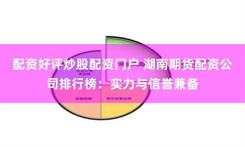 配资好评炒股配资门户 湖南期货配资公司排行榜：实力与信誉兼备