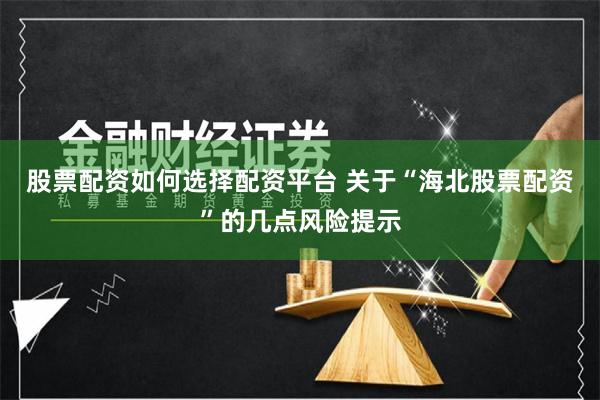 股票配资如何选择配资平台 关于“海北股票配资”的几点风险提示