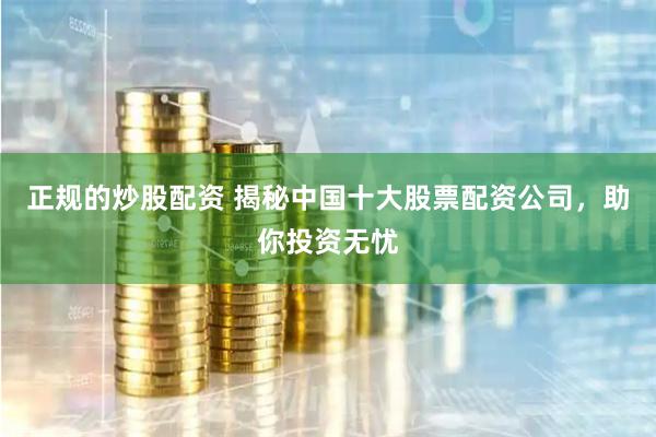 正规的炒股配资 揭秘中国十大股票配资公司，助你投资无忧