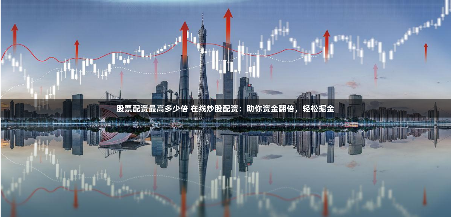 股票配资最高多少倍 在线炒股配资：助你资金翻倍，轻松掘金