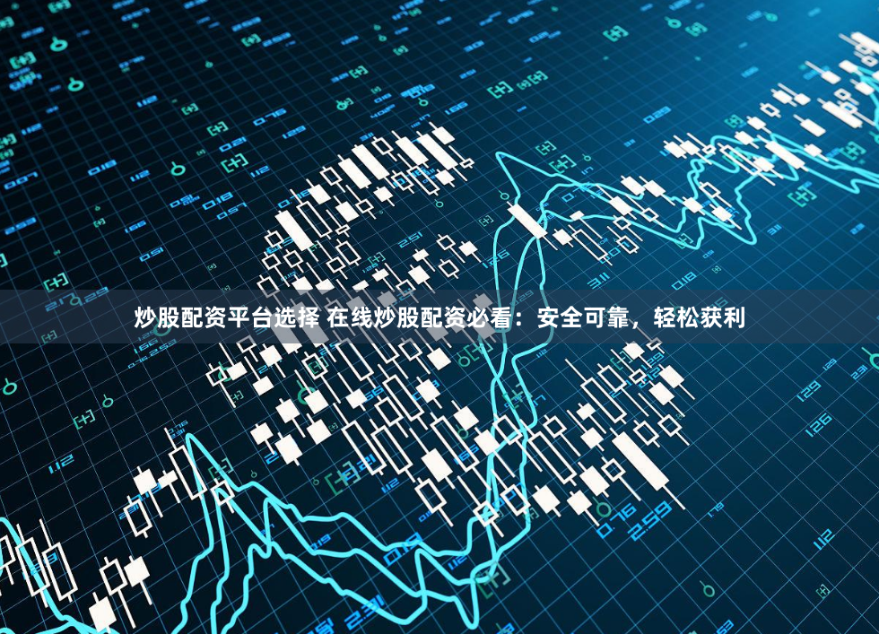 炒股配资平台选择 在线炒股配资必看：安全可靠，轻松获利
