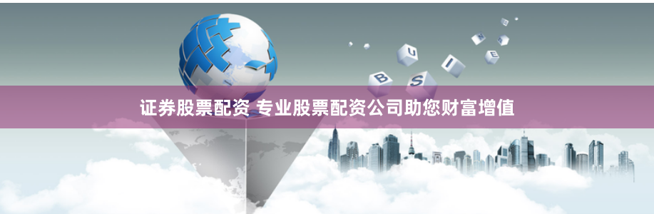 证券股票配资 专业股票配资公司助您财富增值