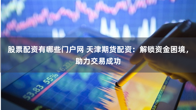 股票配资有哪些门户网 天津期货配资：解锁资金困境，助力交易成功