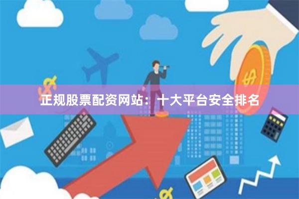 正规股票配资网站：十大平台安全排名