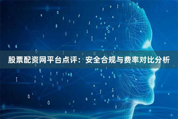 股票配资网平台点评：安全合规与费率对比分析